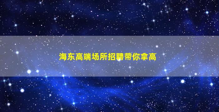 海东高端场所招聘带你拿高