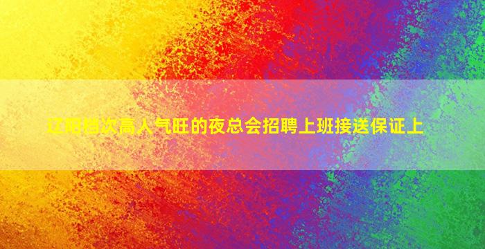 辽阳档次高人气旺的夜总会招聘上班接送保证上